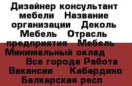 Дизайнер-консультант мебели › Название организации ­ Деколь Мебель › Отрасль предприятия ­ Мебель › Минимальный оклад ­ 56 000 - Все города Работа » Вакансии   . Кабардино-Балкарская респ.